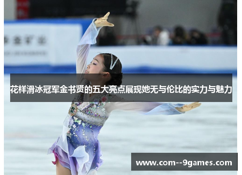 花样滑冰冠军金书贤的五大亮点展现她无与伦比的实力与魅力 花样滑冰冠军金书贤的五大亮点展现她无与伦比的实力与魅力