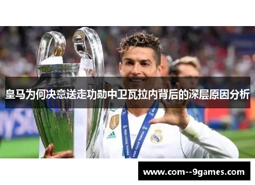 皇马为何决意送走功勋中卫瓦拉内背后的深层原因分析 皇马为何决意送走功勋中卫瓦拉内背后的深层原因分析