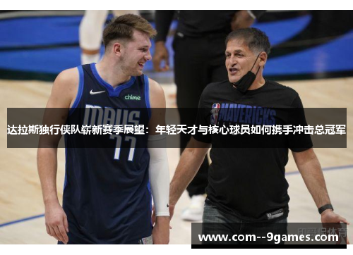 达拉斯独行侠队崭新赛季展望:年轻天才与核心球员如何携手冲击总冠军 达拉斯独行侠队崭新赛季展望:年轻天才与核心球员如何携手冲击总冠军