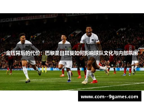 金钱背后的代价:巴黎圣日耳曼如何影响球队文化与内部氛围 金钱背后的代价:巴黎圣日耳曼如何影响球队文化与内部氛围