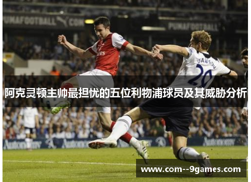 阿克灵顿主帅最担忧的五位利物浦球员及其威胁分析 阿克灵顿主帅最担忧的五位利物浦球员及其威胁分析