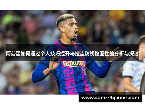 阿劳霍如何通过个人技巧提升乌拉圭防线稳固性的分析与探讨 阿劳霍如何通过个人技巧提升乌拉圭防线稳固性的分析与探讨