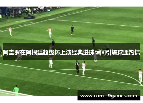 阿圭罗在阿根廷超级杯上演经典进球瞬间引爆球迷热情