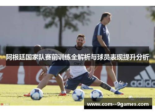 阿根廷国家队赛前训练全解析与球员表现提升分析