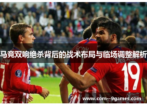 马竞双响绝杀背后的战术布局与临场调整解析 马竞双响绝杀背后的战术布局与临场调整解析