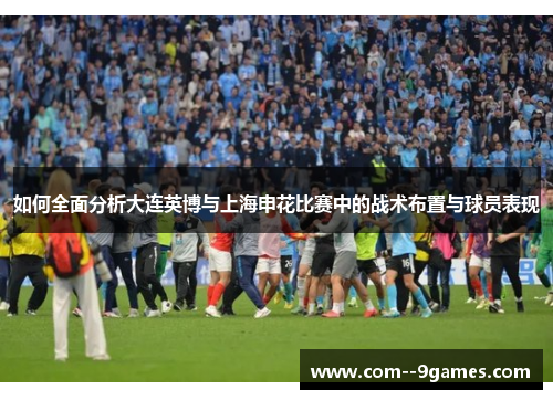 如何全面分析大连英博与上海申花比赛中的战术布置与球员表现 如何全面分析大连英博与上海申花比赛中的战术布置与球员表现