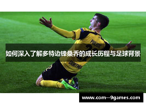 如何深入了解多特边锋桑乔的成长历程与足球背景 如何深入了解多特边锋桑乔的成长历程与足球背景