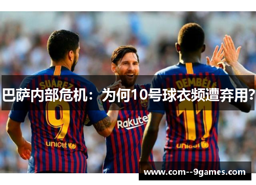 巴萨内部危机:为何10号球衣频遭弃用? 巴萨内部危机:为何10号球衣频遭弃用?