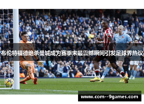 布伦特福德绝杀曼城成为赛季末最震撼瞬间引发足球界热议 布伦特福德绝杀曼城成为赛季末最震撼瞬间引发足球界热议