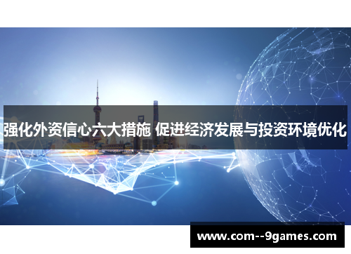强化外资信心六大措施 促进经济发展与投资环境优化 强化外资信心六大措施 促进经济发展与投资环境优化