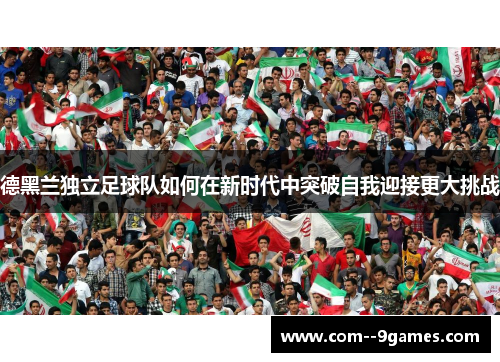 德黑兰独立足球队如何在新时代中突破自我迎接更大挑战 德黑兰独立足球队如何在新时代中突破自我迎接更大挑战