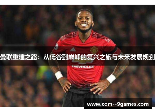 曼联重建之路:从低谷到巅峰的复兴之旅与未来发展规划 曼联重建之路:从低谷到巅峰的复兴之旅与未来发展规划
