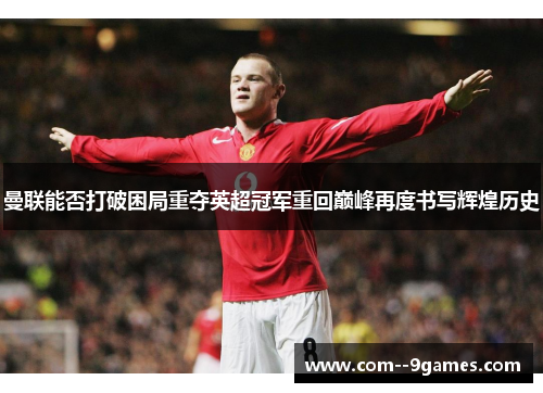曼联能否打破困局重夺英超冠军重回巅峰再度书写辉煌历史 曼联能否打破困局重夺英超冠军重回巅峰再度书写辉煌历史