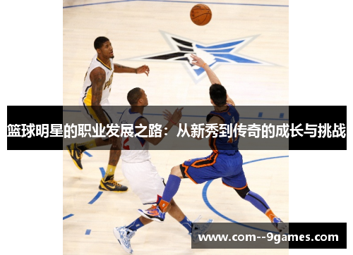 篮球明星的职业发展之路：从新秀到传奇的成长与挑战