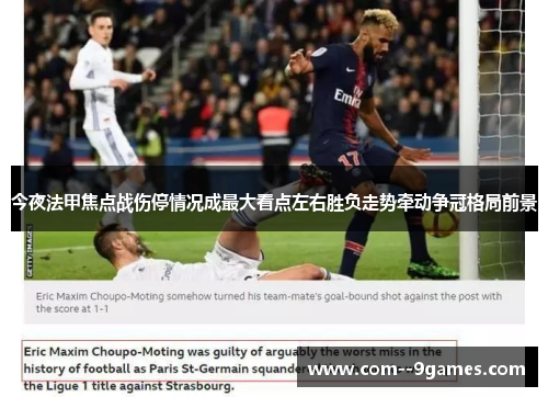 今夜法甲焦点战伤停情况成最大看点左右胜负走势牵动争冠格局前景 今夜法甲焦点战伤停情况成最大看点左右胜负走势牵动争冠格局前景