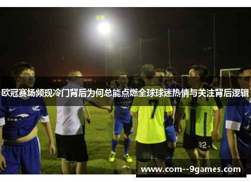 欧冠赛场频现冷门背后为何总能点燃全球球迷热情与关注背后逻辑 欧冠赛场频现冷门背后为何总能点燃全球球迷热情与关注背后逻辑