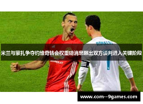 米兰与蒙扎争夺约维奇转会权重磅消息曝出双方谈判进入关键阶段 米兰与蒙扎争夺约维奇转会权重磅消息曝出双方谈判进入关键阶段