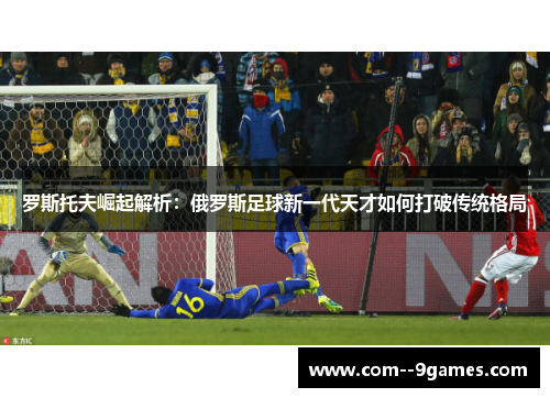 罗斯托夫崛起解析:俄罗斯足球新一代天才如何打破传统格局 罗斯托夫崛起解析:俄罗斯足球新一代天才如何打破传统格局