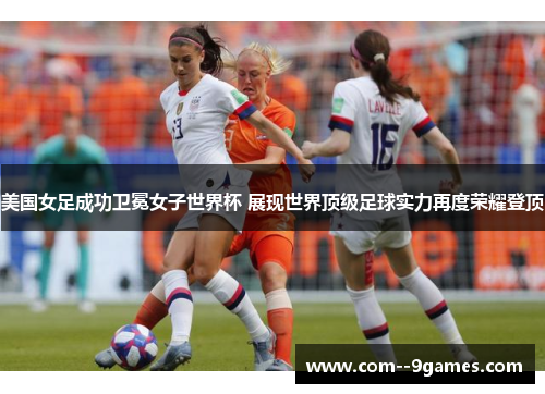 美国女足成功卫冕女子世界杯 展现世界顶级足球实力再度荣耀登顶