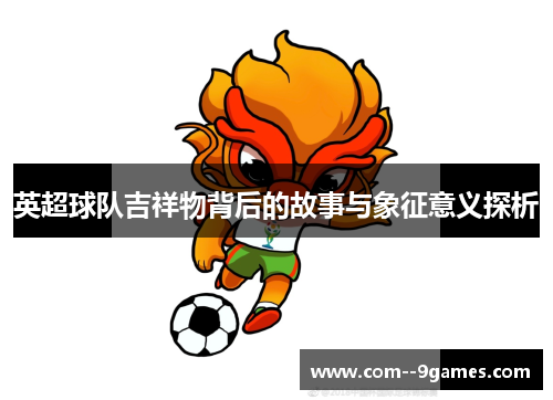 英超球队吉祥物背后的故事与象征意义探析 英超球队吉祥物背后的故事与象征意义探析