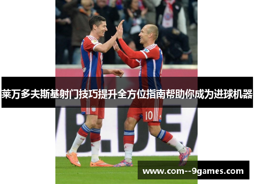 莱万多夫斯基射门技巧提升全方位指南帮助你成为进球机器