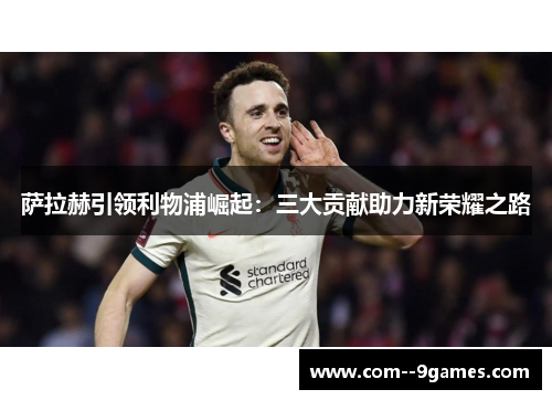 萨拉赫引领利物浦崛起：三大贡献助力新荣耀之路