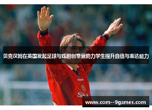 贝克汉姆在英国发起足球与戏剧创意营助力学生提升自信与表达能力