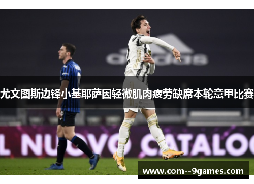 尤文图斯边锋小基耶萨因轻微肌肉疲劳缺席本轮意甲比赛