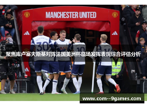 聚焦库卢塞夫斯基对阵法国美洲杯临场发挥表现综合评估分析