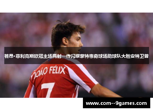 若昂·菲利克斯欧冠主场两射一传闪耀蒙特惠奇球场助球队大胜安特卫普