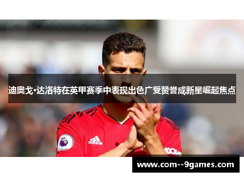 迪奥戈·达洛特在英甲赛季中表现出色广受赞誉成新星崛起焦点