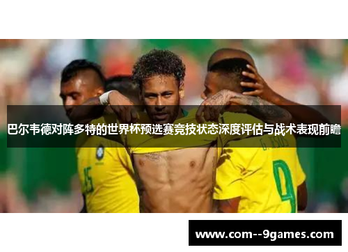 巴尔韦德对阵多特的世界杯预选赛竞技状态深度评估与战术表现前瞻 巴尔韦德对阵多特的世界杯预选赛竞技状态深度评估与战术表现前瞻