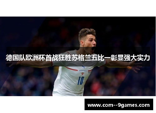 德国队欧洲杯首战狂胜苏格兰五比一彰显强大实力