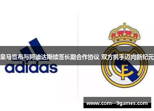 皇马宣布与阿迪达斯续签长期合作协议 双方携手迈向新纪元