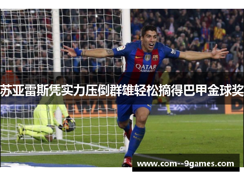 苏亚雷斯凭实力压倒群雄轻松摘得巴甲金球奖 苏亚雷斯凭实力压倒群雄轻松摘得巴甲金球奖