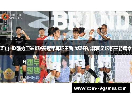蔚山HD强势卫冕K联赛冠军再证王者底蕴开启韩国足坛新王朝篇章 蔚山HD强势卫冕K联赛冠军再证王者底蕴开启韩国足坛新王朝篇章